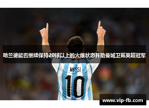哈兰德能否继续保持20球以上的火爆状态并助曼城卫冕英超冠军
