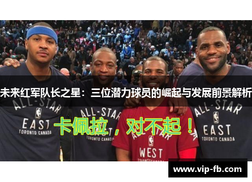 未来红军队长之星：三位潜力球员的崛起与发展前景解析