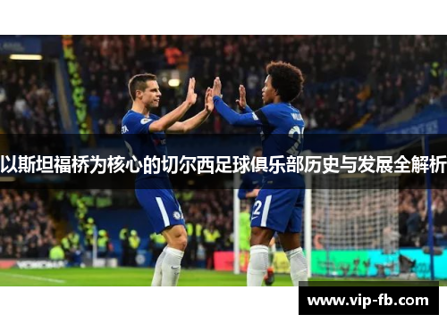 以斯坦福桥为核心的切尔西足球俱乐部历史与发展全解析