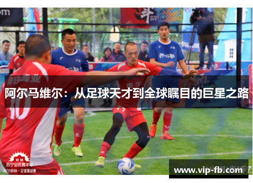 阿尔马维尔：从足球天才到全球瞩目的巨星之路