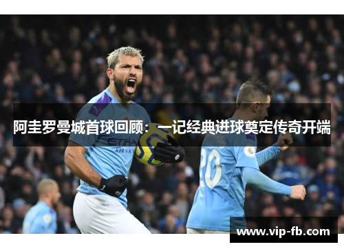 阿圭罗曼城首球回顾：一记经典进球奠定传奇开端