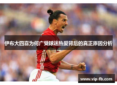 伊布大四喜为何广受球迷热爱背后的真正原因分析