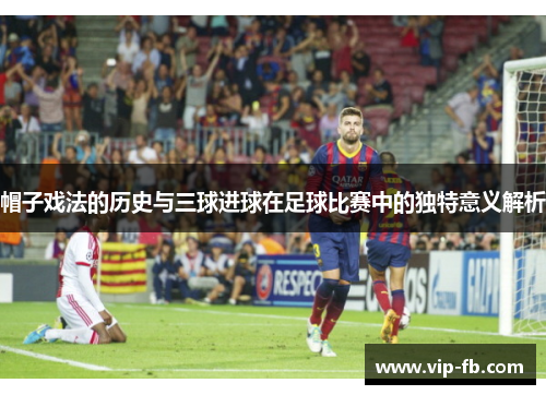 帽子戏法的历史与三球进球在足球比赛中的独特意义解析
