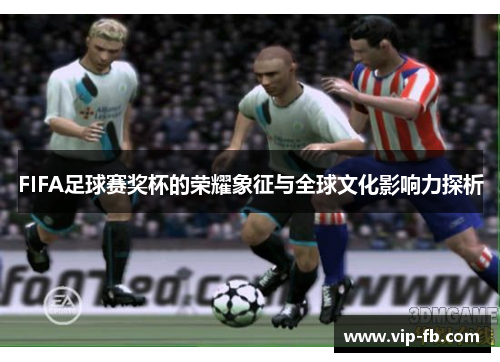 FIFA足球赛奖杯的荣耀象征与全球文化影响力探析