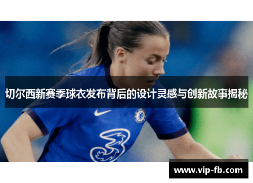 切尔西新赛季球衣发布背后的设计灵感与创新故事揭秘