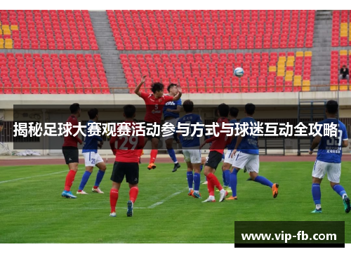 揭秘足球大赛观赛活动参与方式与球迷互动全攻略