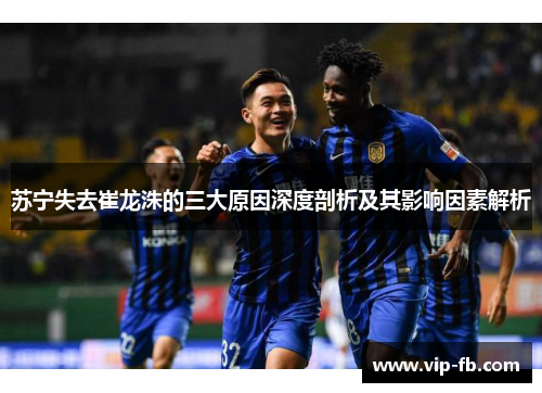 苏宁失去崔龙洙的三大原因深度剖析及其影响因素解析