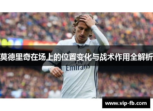 莫德里奇在场上的位置变化与战术作用全解析