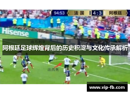 阿根廷足球辉煌背后的历史积淀与文化传承解析