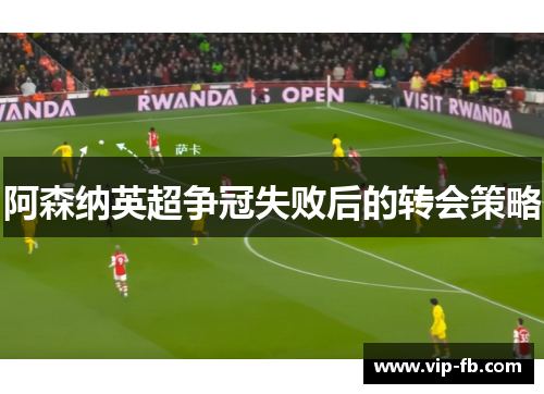 阿森纳英超争冠失败后的转会策略